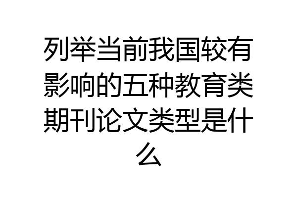 列举当前我国较有影响的五种教育类期刊论文类型是什么