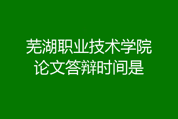 芜湖职业技术学院论文答辩时间是