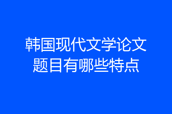 韩国现代文学论文题目有哪些特点