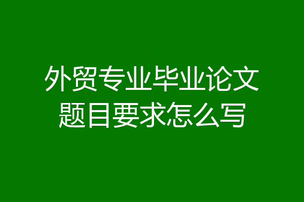 外贸专业毕业论文题目要求怎么写