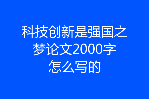 科技创新是强国之梦论文2000字怎么写的