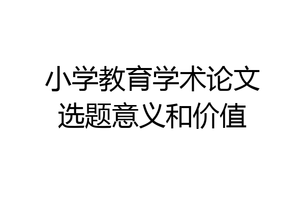 小学教育学术论文选题意义和价值