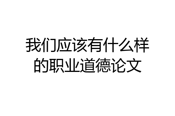 我们应该有什么样的职业道德论文