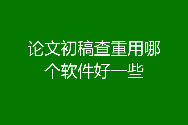 论文初稿查重用哪个软件好一些