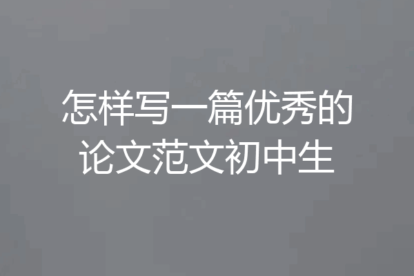 怎样写一篇优秀的论文范文初中生