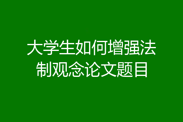 大学生如何增强法制观念论文题目