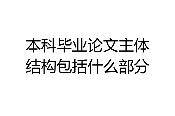 本科毕业论文主体结构包括什么部分