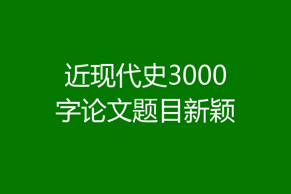 近现代史3000字论文题目新颖