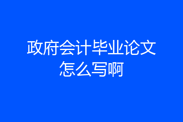 政府会计毕业论文怎么写啊