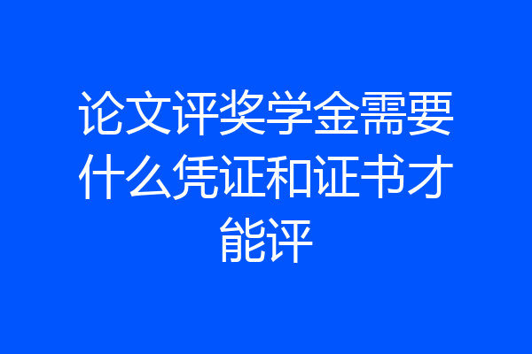 论文评奖学金需要什么凭证和证书才能评