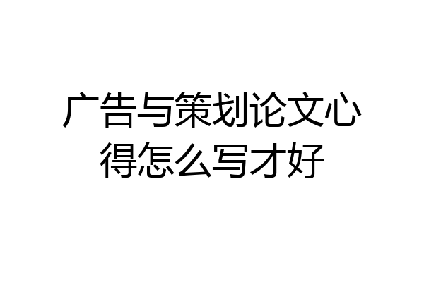 广告与策划论文心得怎么写才好