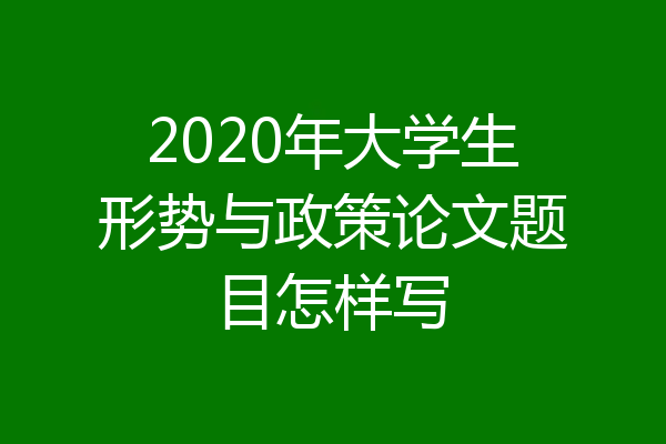 2020年大学生形势与政策论文题目怎样写