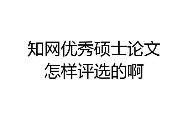 知网优秀硕士论文怎样评选的啊