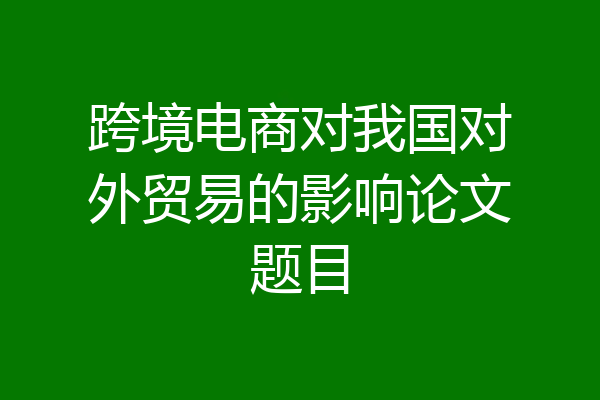 跨境电商对我国对外贸易的影响论文题目