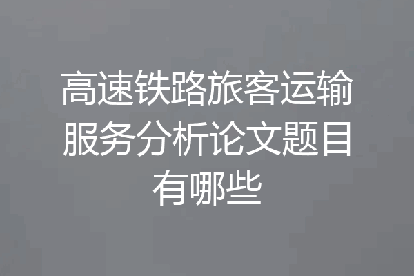 高速铁路旅客运输服务分析论文题目有哪些