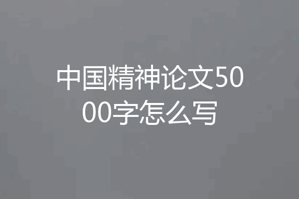 中国精神论文5000字怎么写
