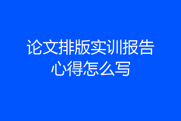 论文排版实训报告心得怎么写