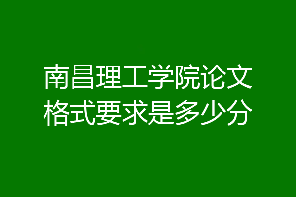 南昌理工学院论文格式要求是多少分