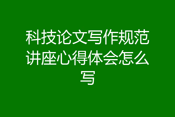 科技论文写作规范讲座心得体会怎么写