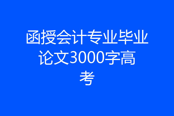 函授会计专业毕业论文3000字高考