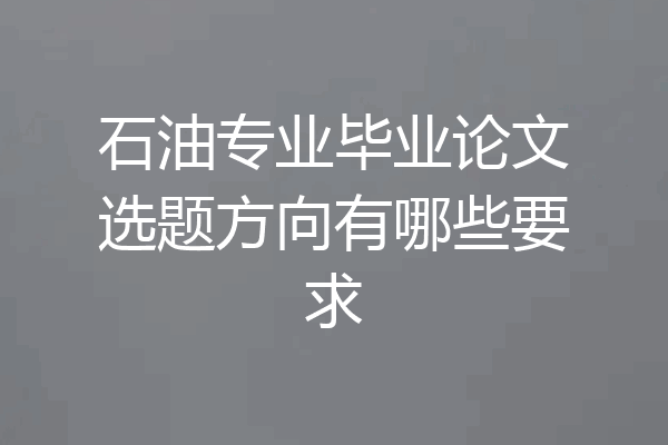 石油专业毕业论文选题方向有哪些要求