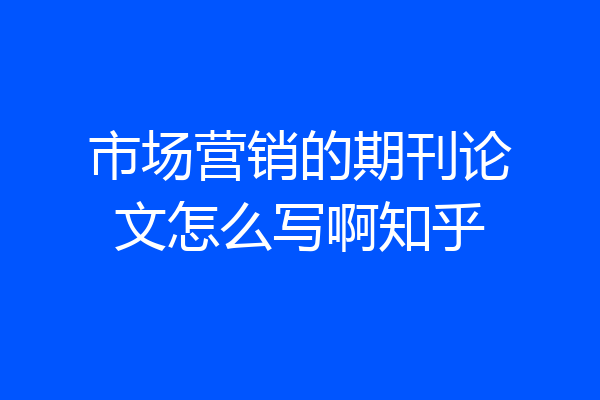 市场营销的期刊论文怎么写啊知乎