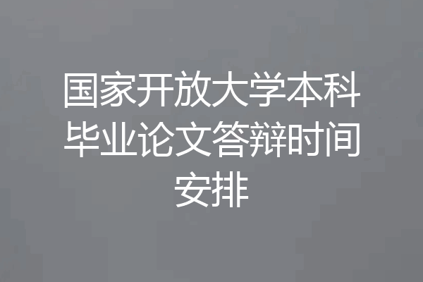 国家开放大学本科毕业论文答辩时间安排