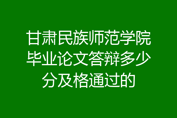 甘肃民族师范学院毕业论文答辩多少分及格通过的