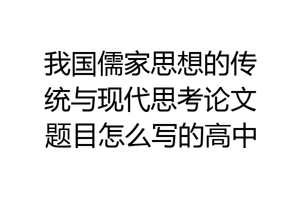 我国儒家思想的传统与现代思考论文题目怎么写的高中