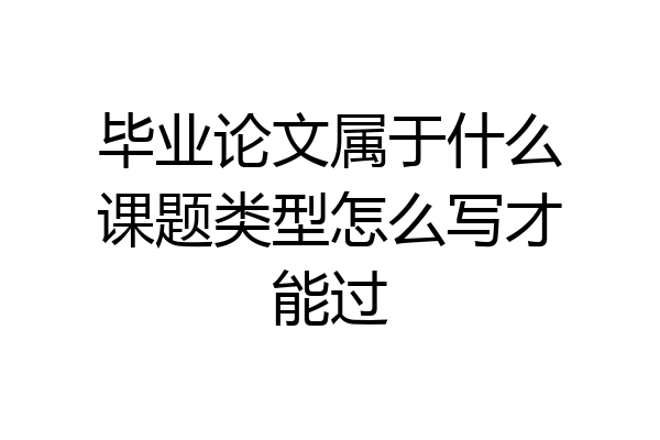 毕业论文属于什么课题类型怎么写才能过
