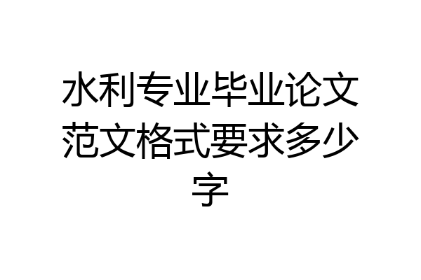 水利专业毕业论文范文格式要求多少字