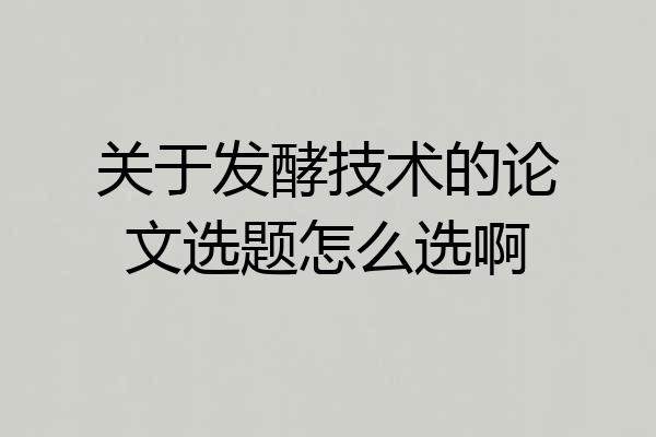 关于发酵技术的论文选题怎么选啊