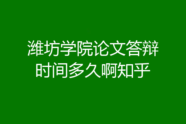 潍坊学院论文答辩时间多久啊知乎