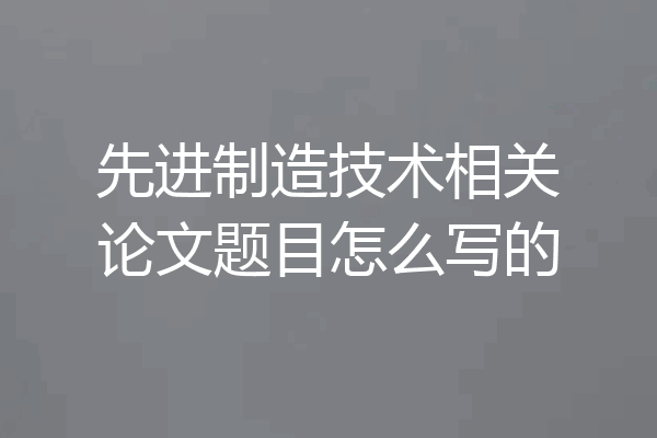 先进制造技术相关论文题目怎么写的