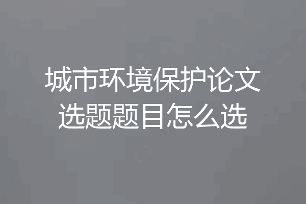 城市环境保护论文选题题目怎么选