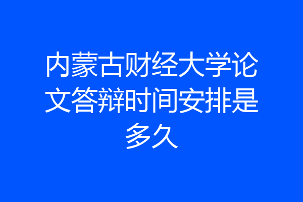 内蒙古财经大学论文答辩时间安排是多久