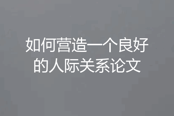 如何营造一个良好的人际关系论文
