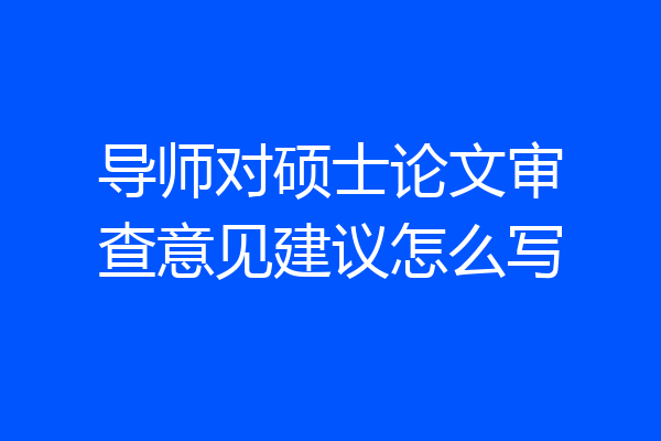 导师对硕士论文审查意见建议怎么写