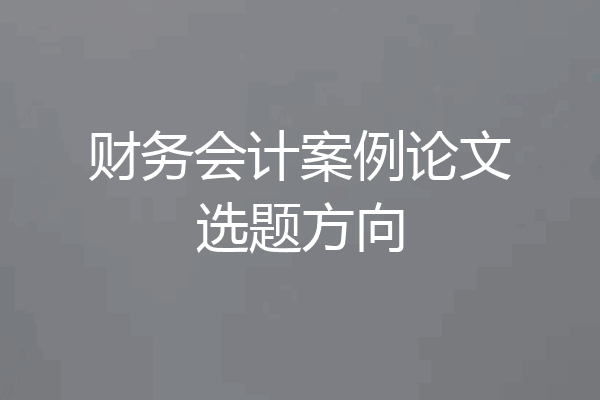 财务会计案例论文选题方向