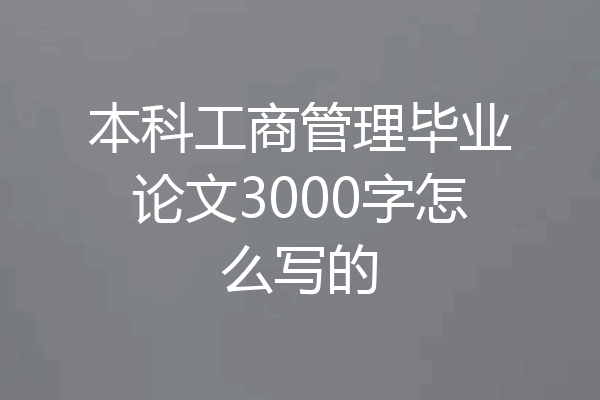 本科工商管理毕业论文3000字怎么写的