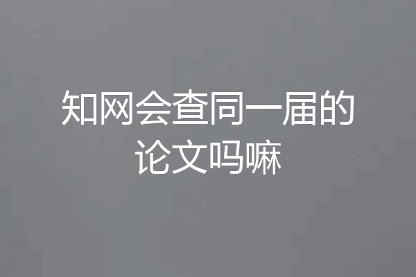 知网会查同一届的论文吗嘛