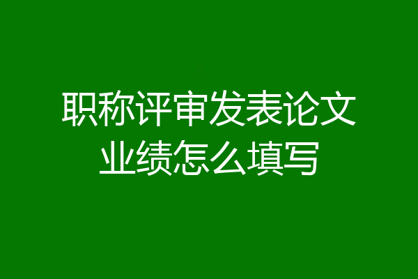 职称评审发表论文业绩怎么填写