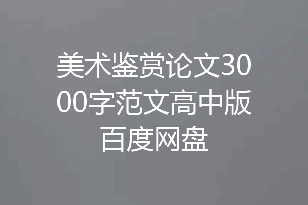 美术鉴赏论文3000字范文高中版百度网盘