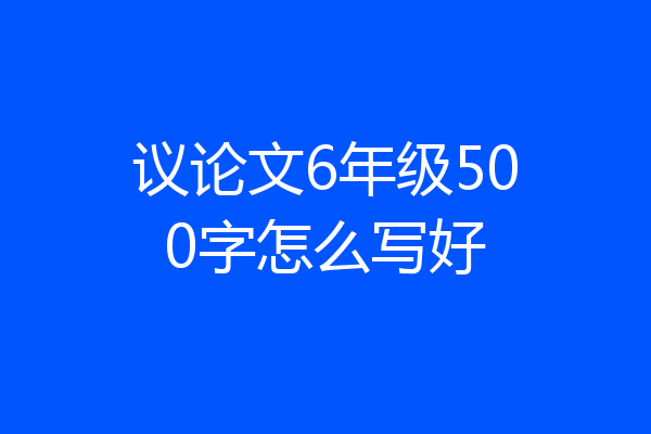 议论文6年级500字怎么写好