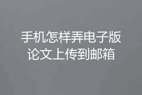 手机怎样弄电子版论文上传到邮箱