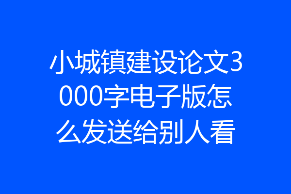 小城镇建设论文3000字电子版怎么发送给别人看
