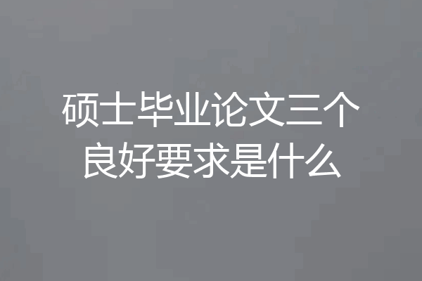 硕士毕业论文三个良好要求是什么