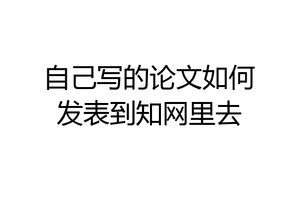 自己写的论文如何发表到知网里去