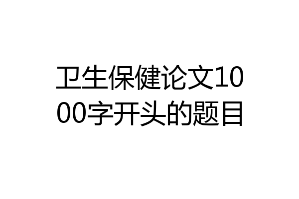卫生保健论文1000字开头的题目