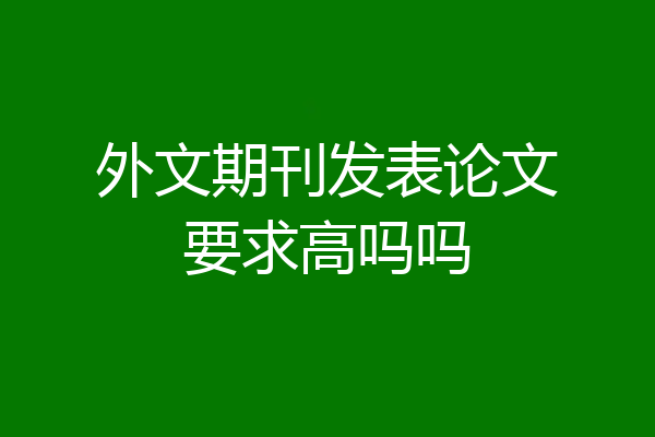 外文期刊发表论文要求高吗吗